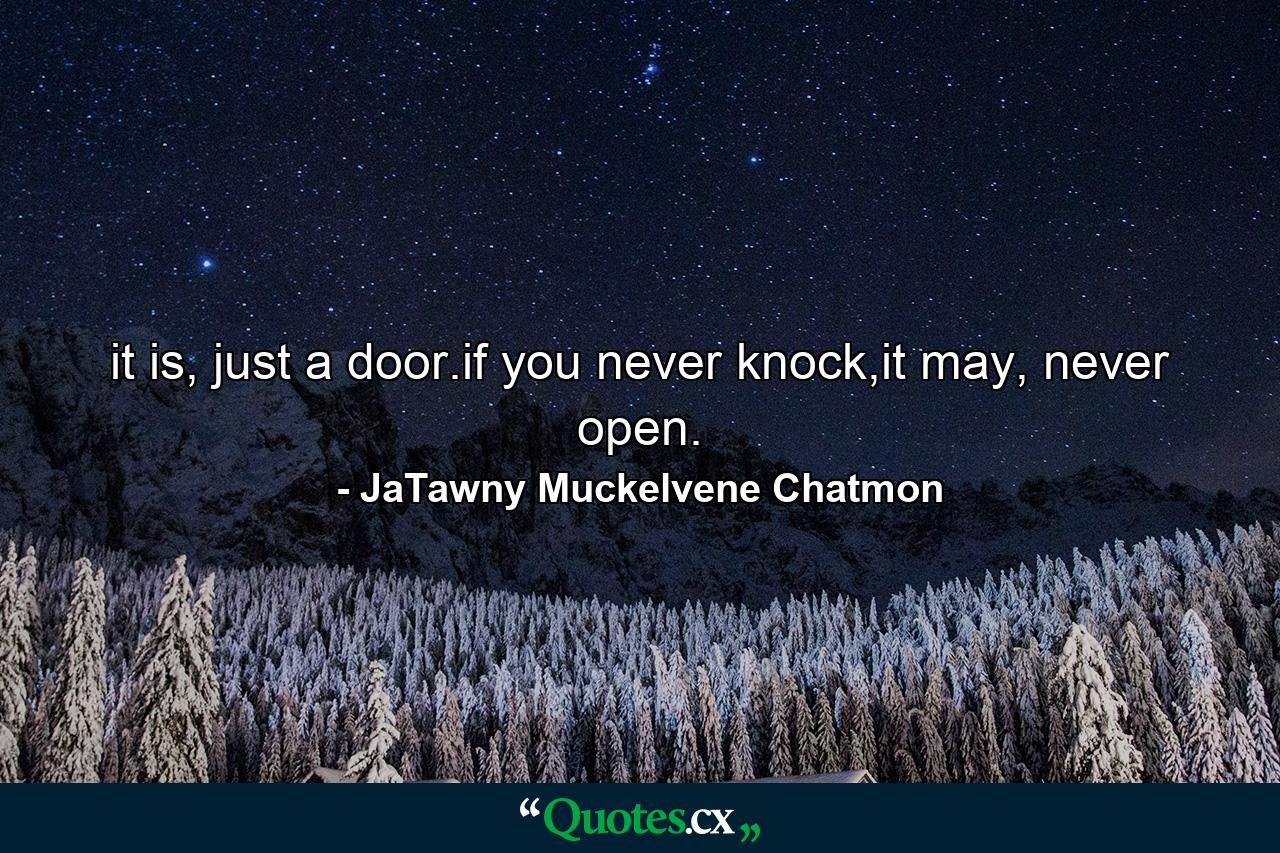 it is, just a door.if you never knock,it may, never open. - Quote by JaTawny Muckelvene Chatmon