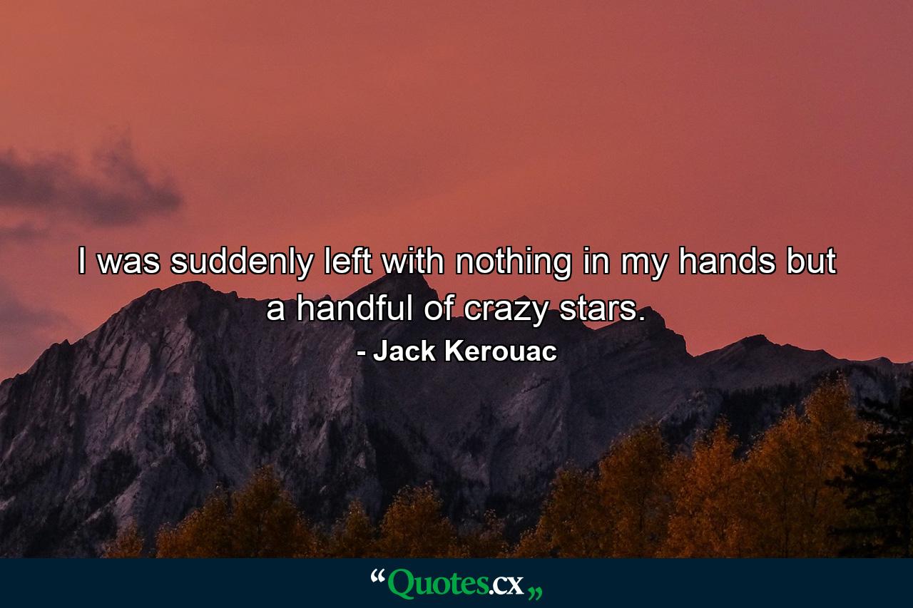 I was suddenly left with nothing in my hands but a handful of crazy stars. - Quote by Jack Kerouac