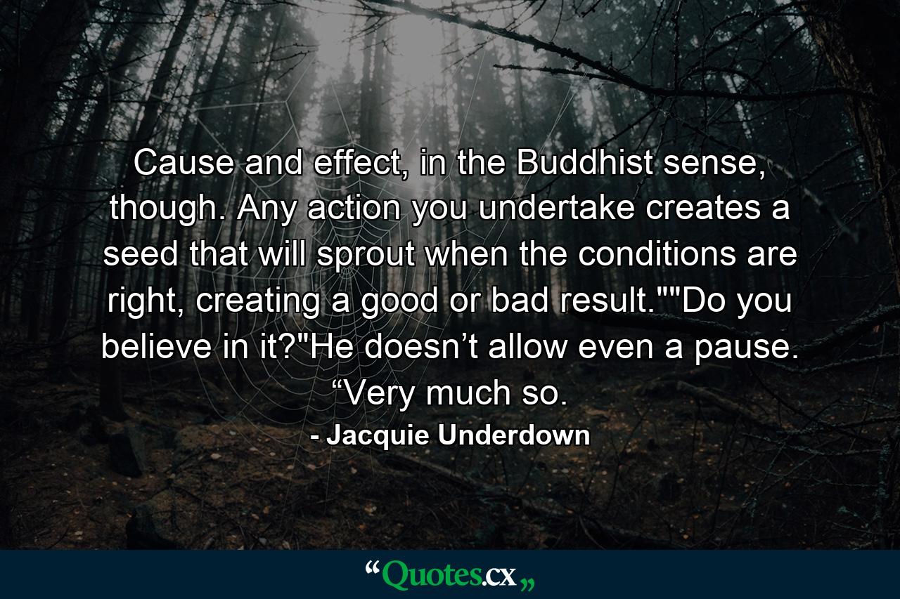 Cause and effect, in the Buddhist sense, though. Any action you undertake creates a seed that will sprout when the conditions are right, creating a good or bad result.