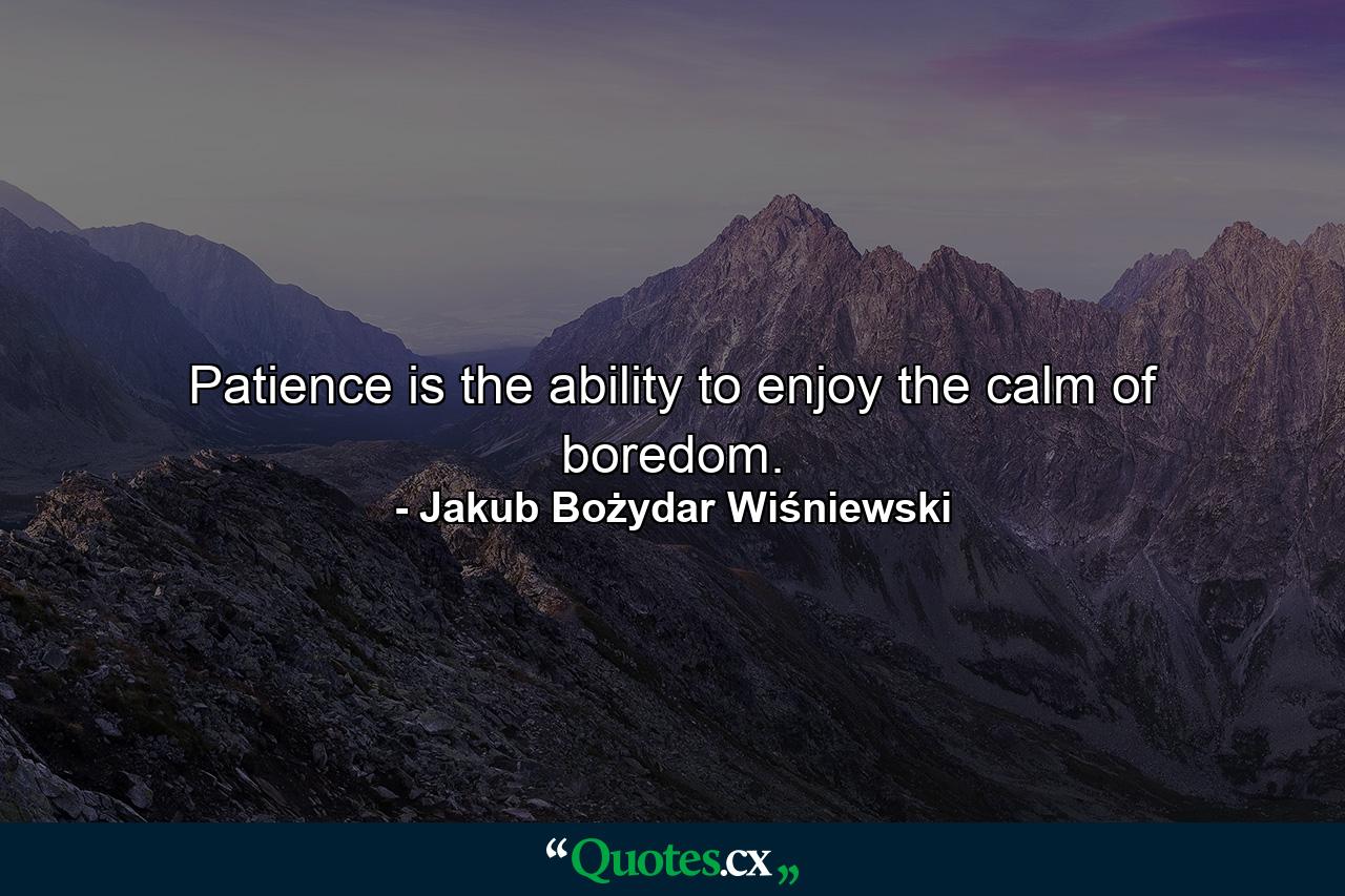 Patience is the ability to enjoy the calm of boredom. - Quote by Jakub Bożydar Wiśniewski