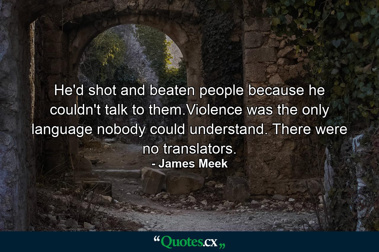 He'd shot and beaten people because he couldn't talk to them.Violence was the only language nobody could understand. There were no translators. - Quote by James Meek