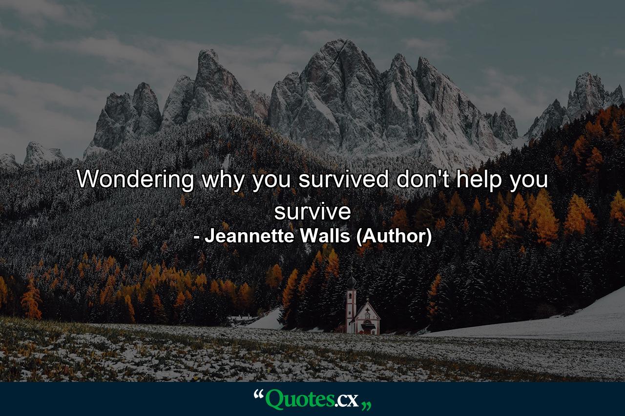 Wondering why you survived don't help you survive - Quote by Jeannette Walls (Author)