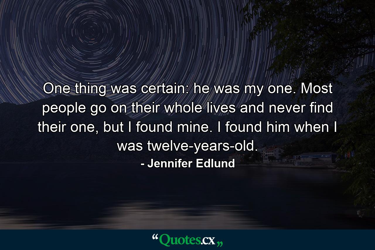 One thing was certain: he was my one. Most people go on their whole lives and never find their one, but I found mine. I found him when I was twelve-years-old. - Quote by Jennifer Edlund