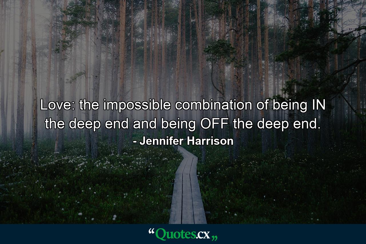 Love: the impossible combination of being IN the deep end and being OFF the deep end. - Quote by Jennifer Harrison