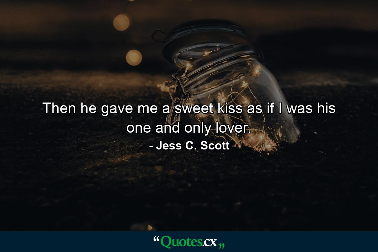 Then he gave me a sweet kiss as if I was his one and only lover. - Quote by Jess C. Scott