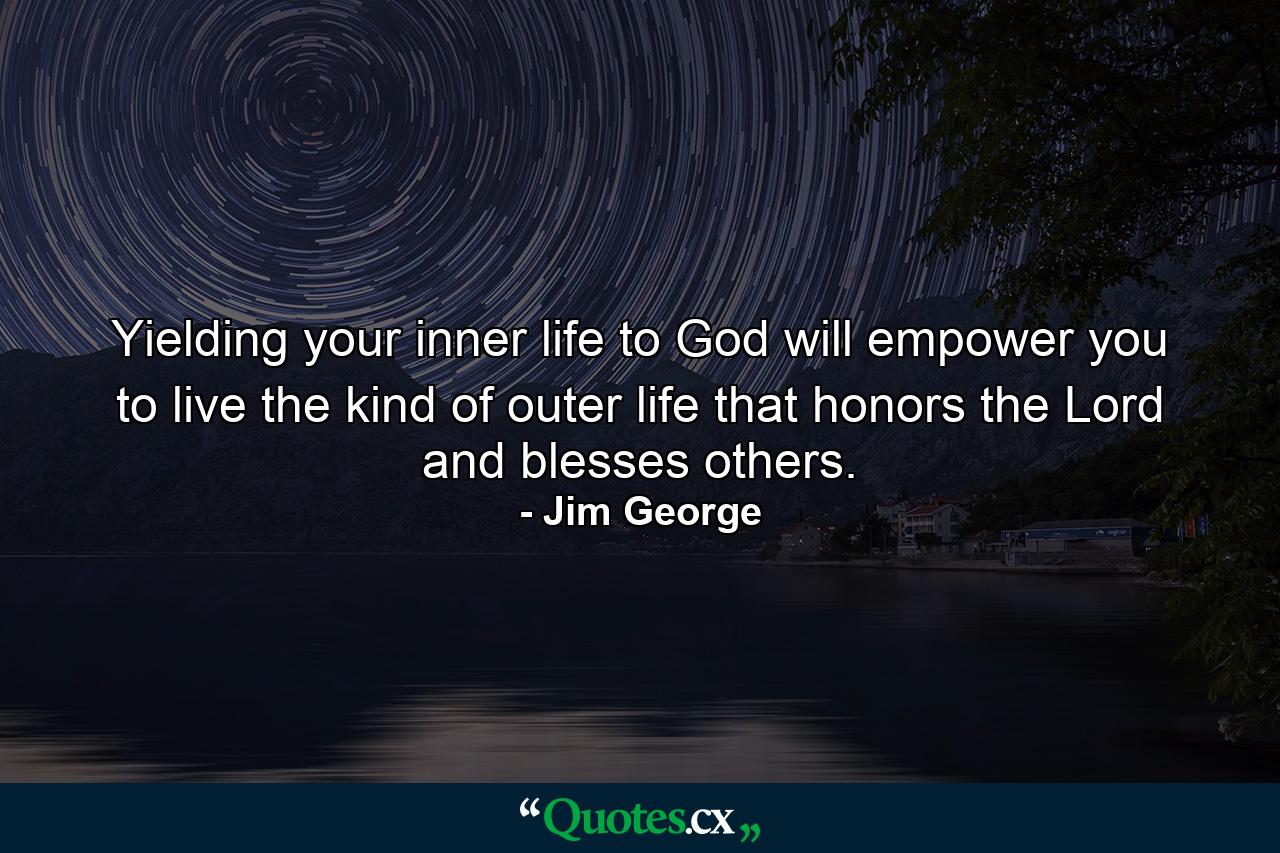 Yielding your inner life to God will empower you to live the kind of outer life that honors the Lord and blesses others. - Quote by Jim George