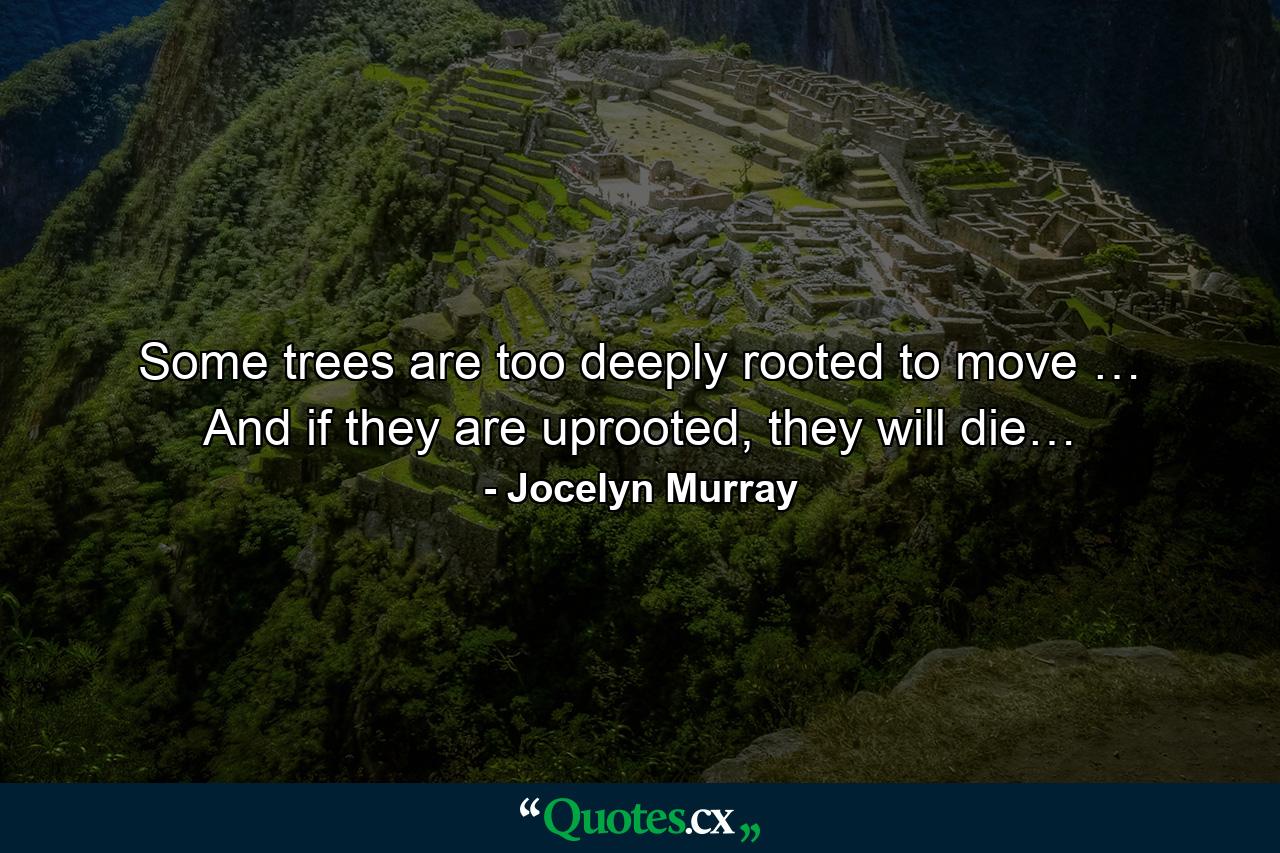 Some trees are too deeply rooted to move … And if they are uprooted, they will die… - Quote by Jocelyn Murray