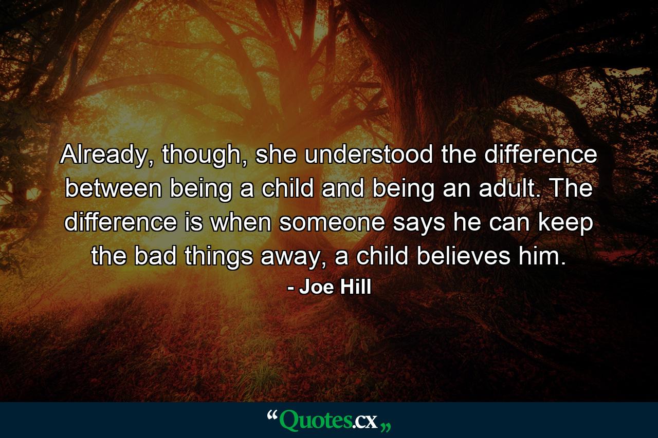 Already, though, she understood the difference between being a child and being an adult. The difference is when someone says he can keep the bad things away, a child believes him. - Quote by Joe Hill