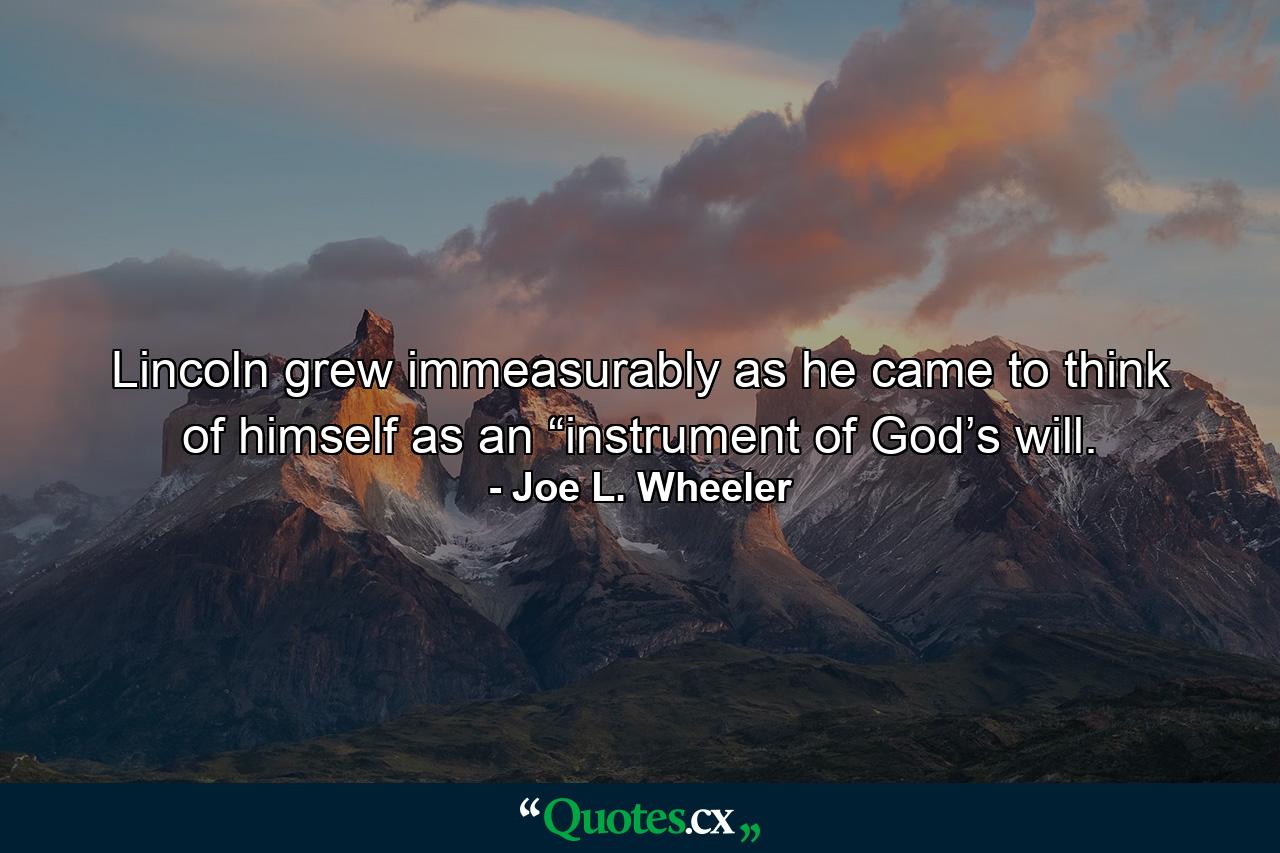 Lincoln grew immeasurably as he came to think of himself as an “instrument of God’s will. - Quote by Joe L. Wheeler