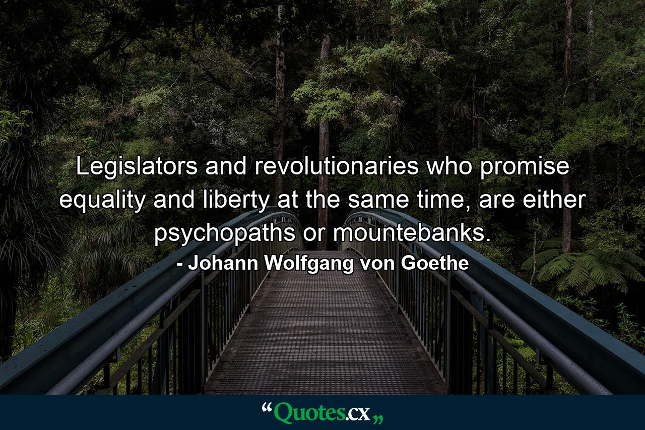 Legislators and revolutionaries who promise equality and liberty at the same time, are either psychopaths or mountebanks. - Quote by Johann Wolfgang von Goethe