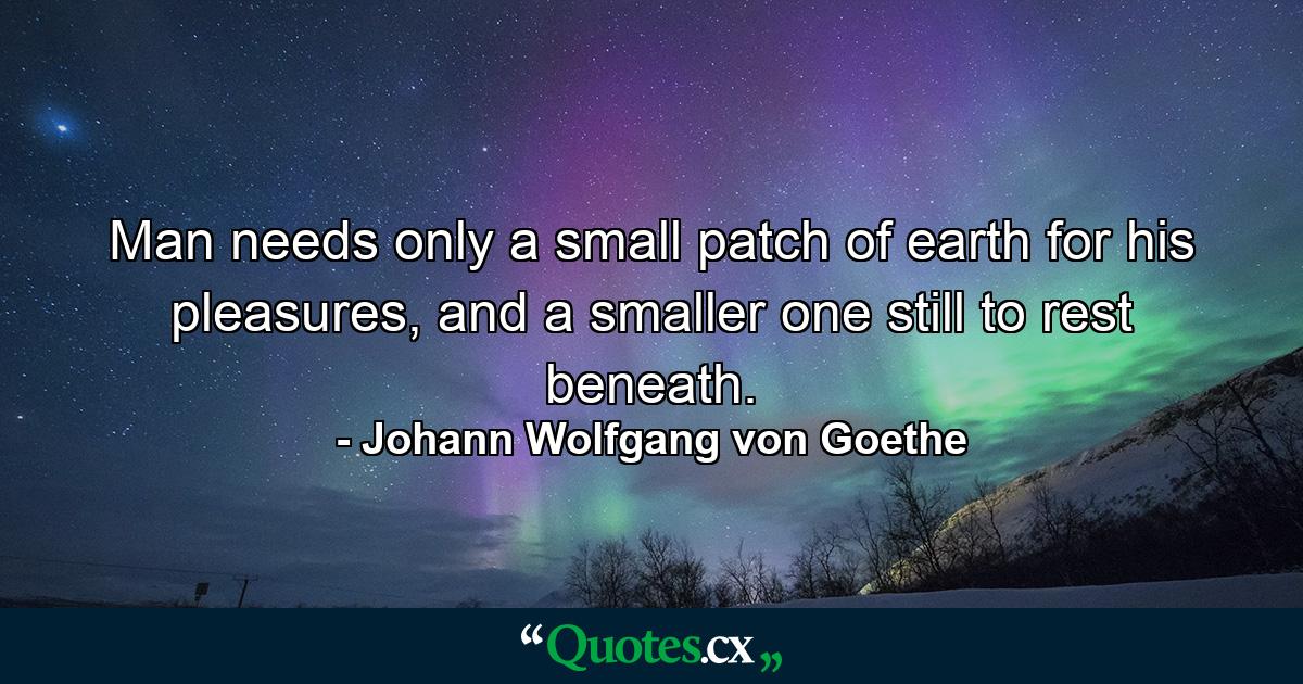 Man needs only a small patch of earth for his pleasures, and a smaller one still to rest beneath. - Quote by Johann Wolfgang von Goethe