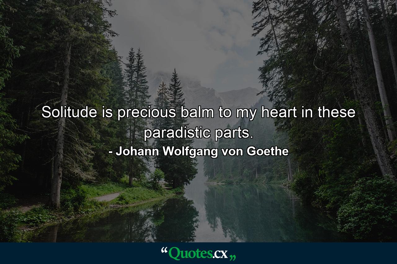 Solitude is precious balm to my heart in these paradistic parts. - Quote by Johann Wolfgang von Goethe