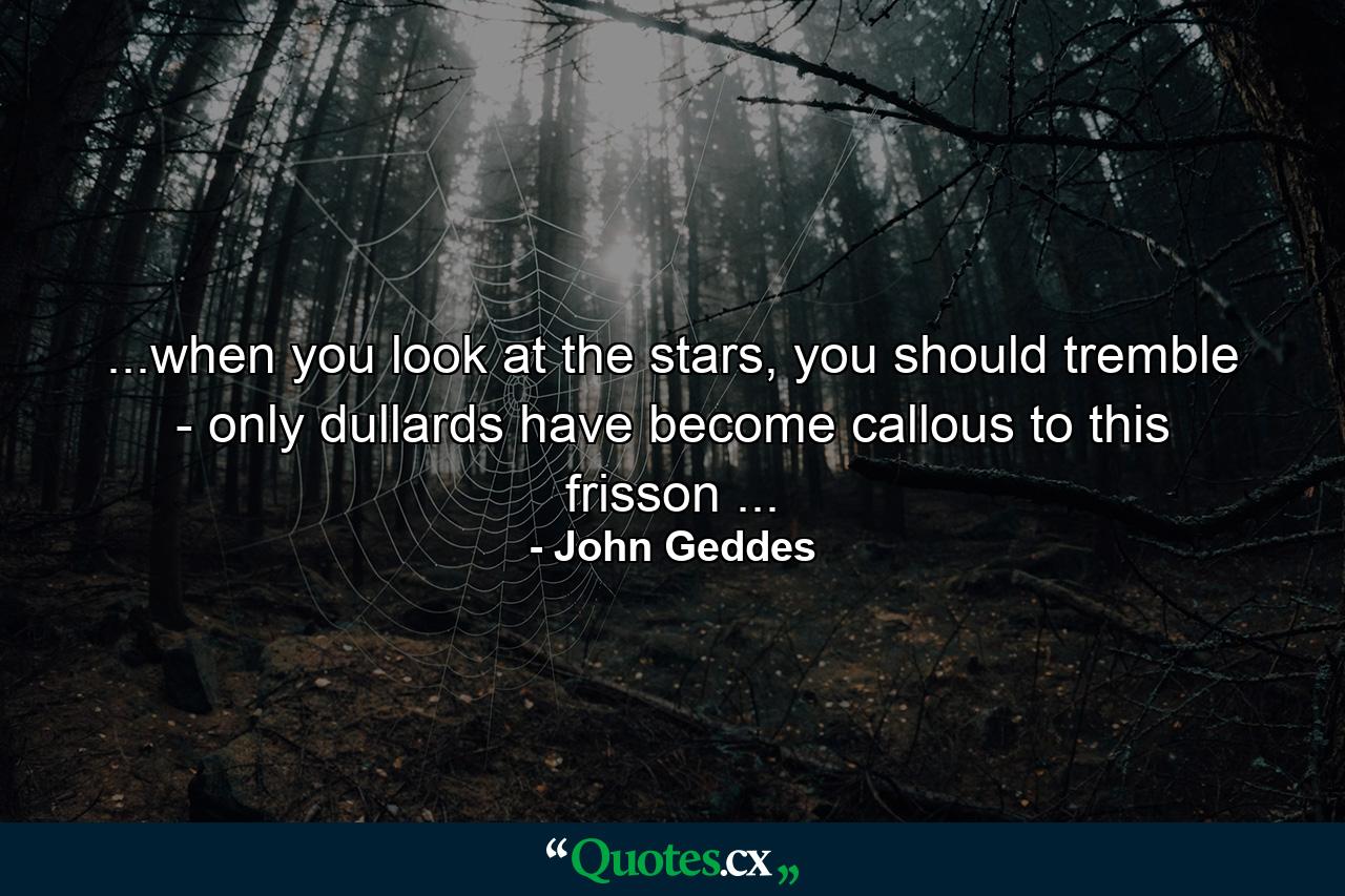 ...when you look at the stars, you should tremble - only dullards have become callous to this frisson ... - Quote by John Geddes