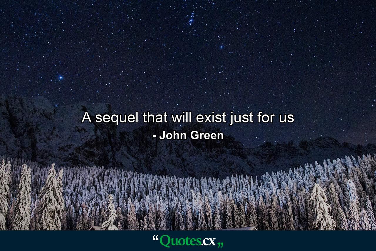 A sequel that will exist just for us - Quote by John Green