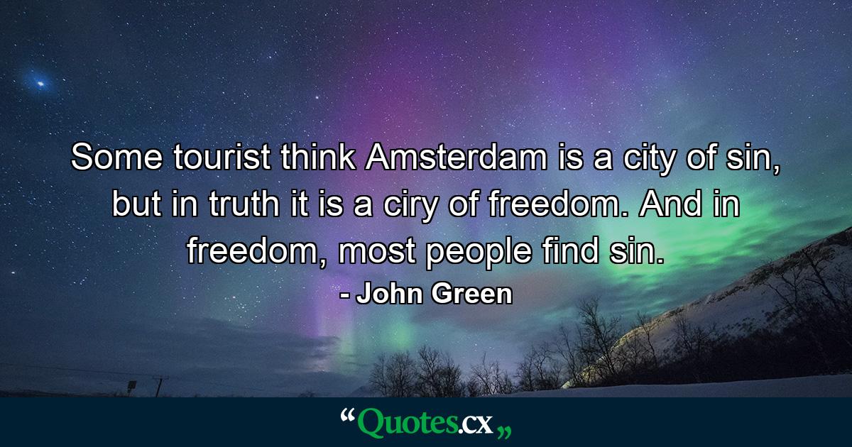 Some tourist think Amsterdam is a city of sin, but in truth it is a ciry of freedom. And in freedom, most people find sin. - Quote by John Green