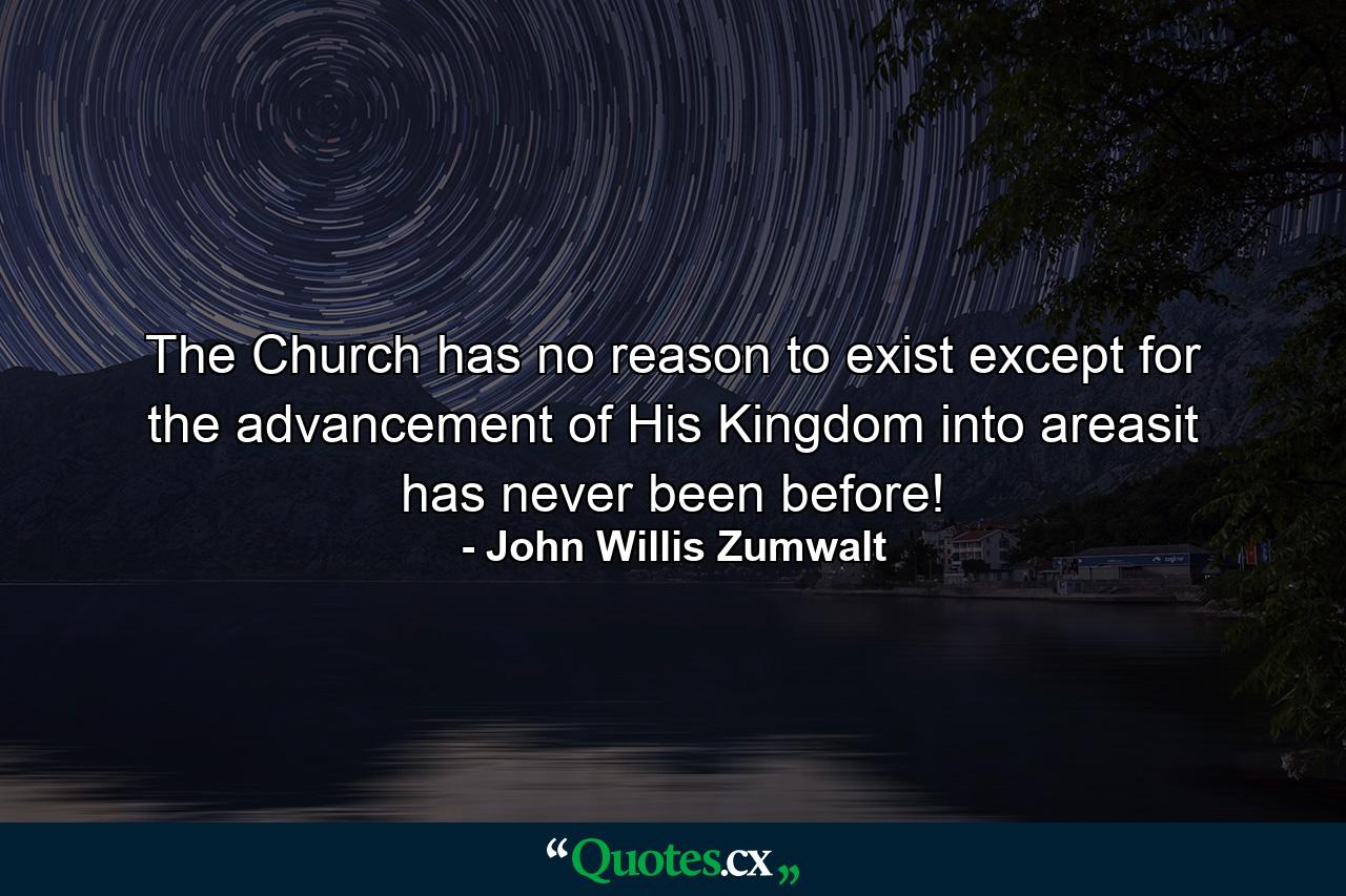 The Church has no reason to exist except for the advancement of His Kingdom into areasit has never been before! - Quote by John Willis Zumwalt