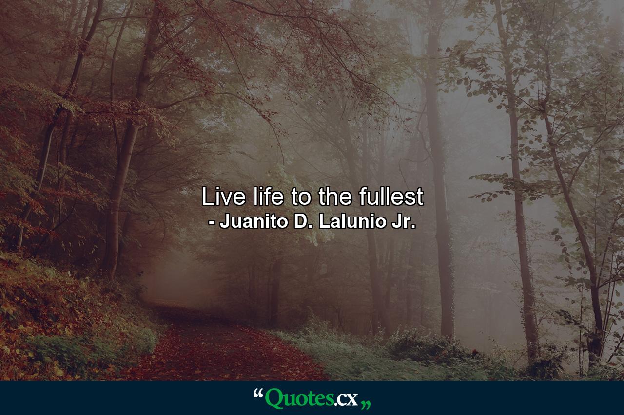 Live life to the fullest - Quote by Juanito D. Lalunio Jr.