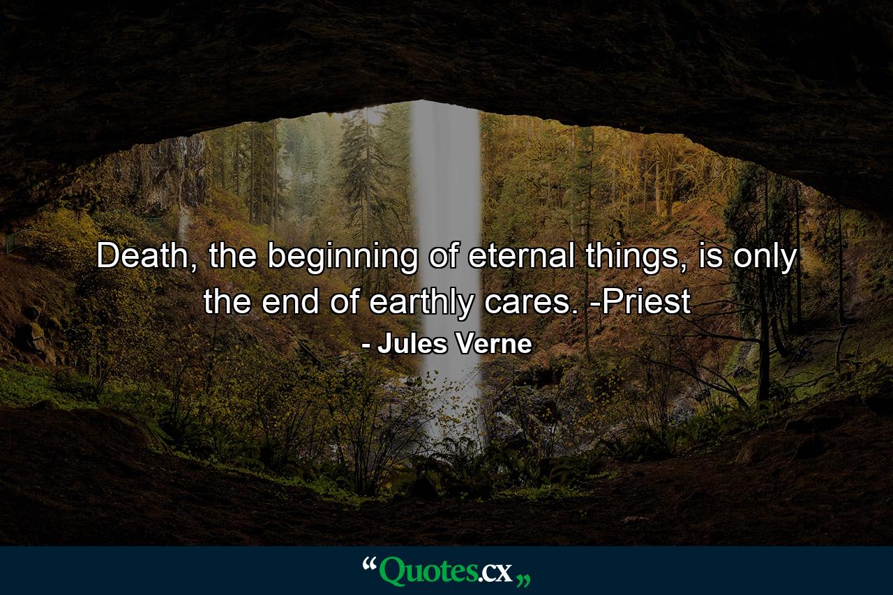 Death, the beginning of eternal things, is only the end of earthly cares. -Priest - Quote by Jules Verne