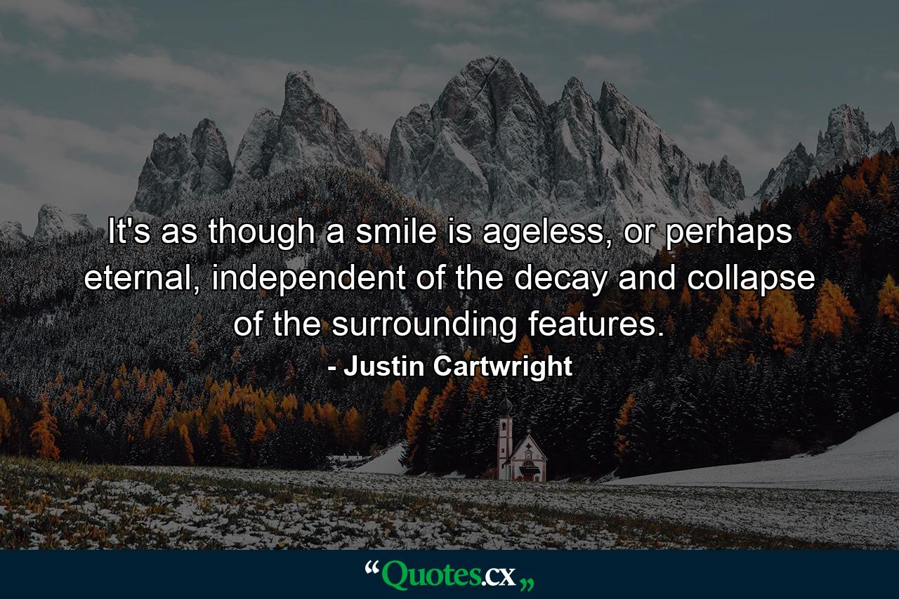 It's as though a smile is ageless, or perhaps eternal, independent of the decay and collapse of the surrounding features. - Quote by Justin Cartwright