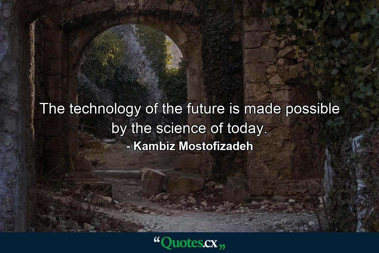 The technology of the future is made possible by the science of today. - Quote by Kambiz Mostofizadeh