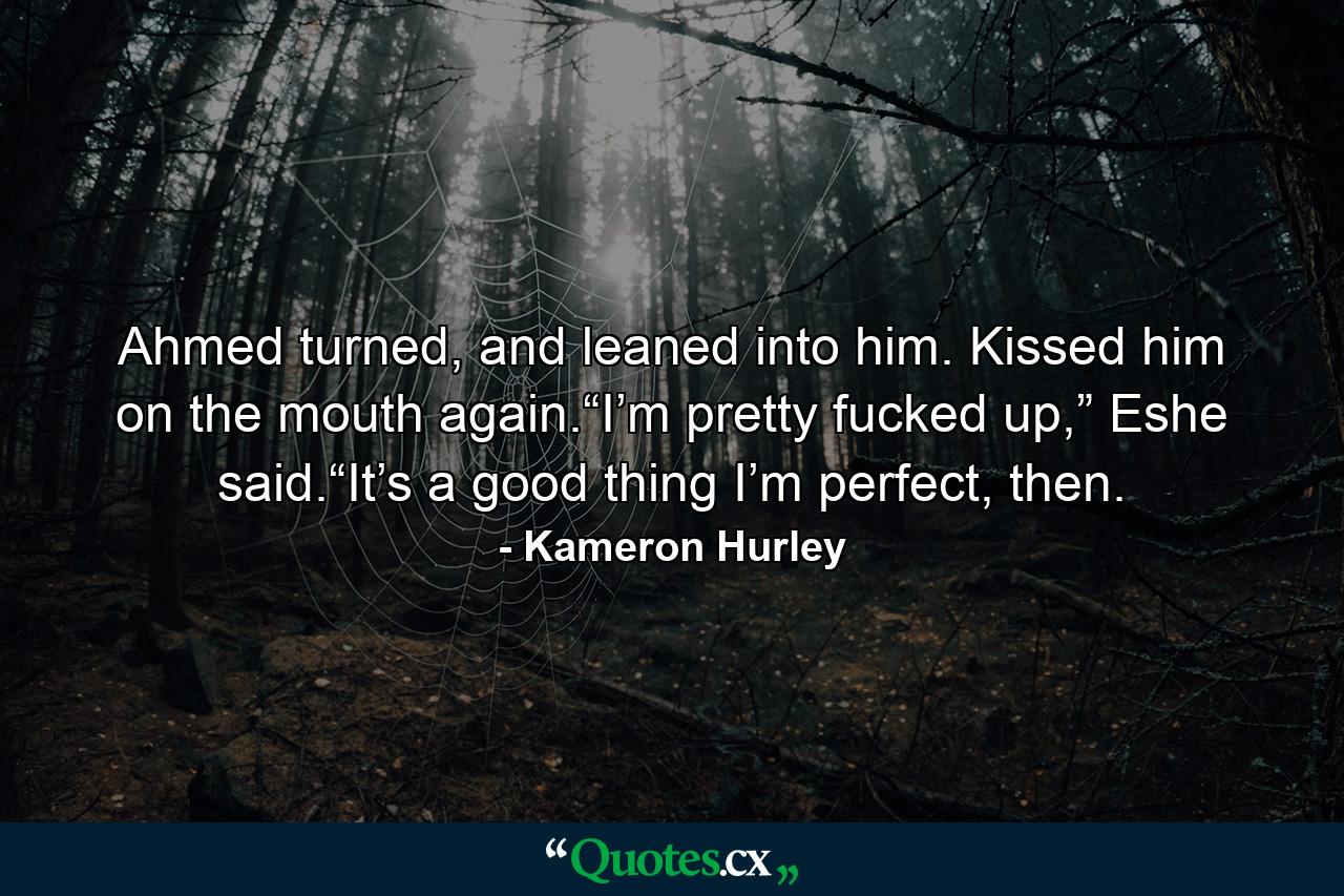 Ahmed turned, and leaned into him. Kissed him on the mouth again.“I’m pretty fucked up,” Eshe said.“It’s a good thing I’m perfect, then. - Quote by Kameron Hurley