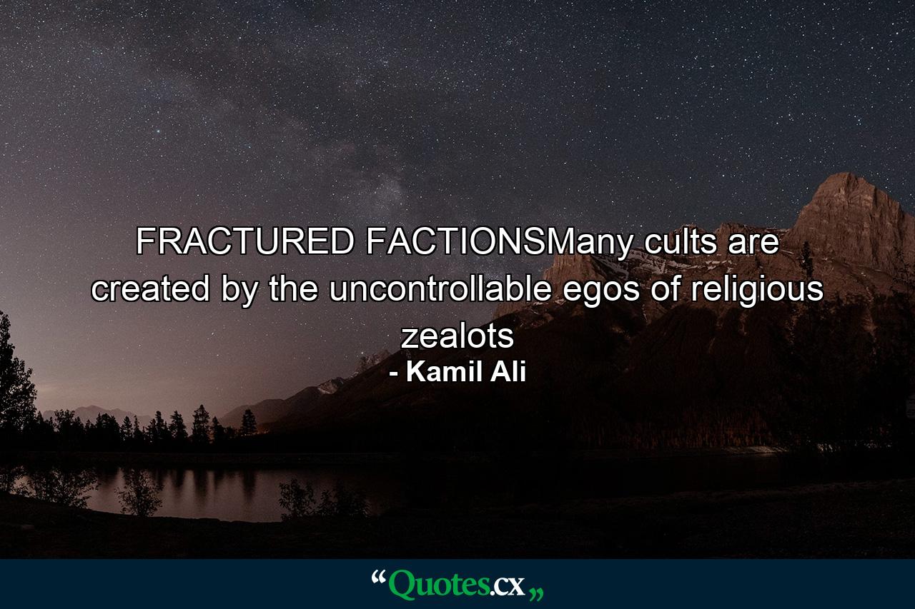 FRACTURED FACTIONSMany cults are created by the uncontrollable egos of religious zealots - Quote by Kamil Ali