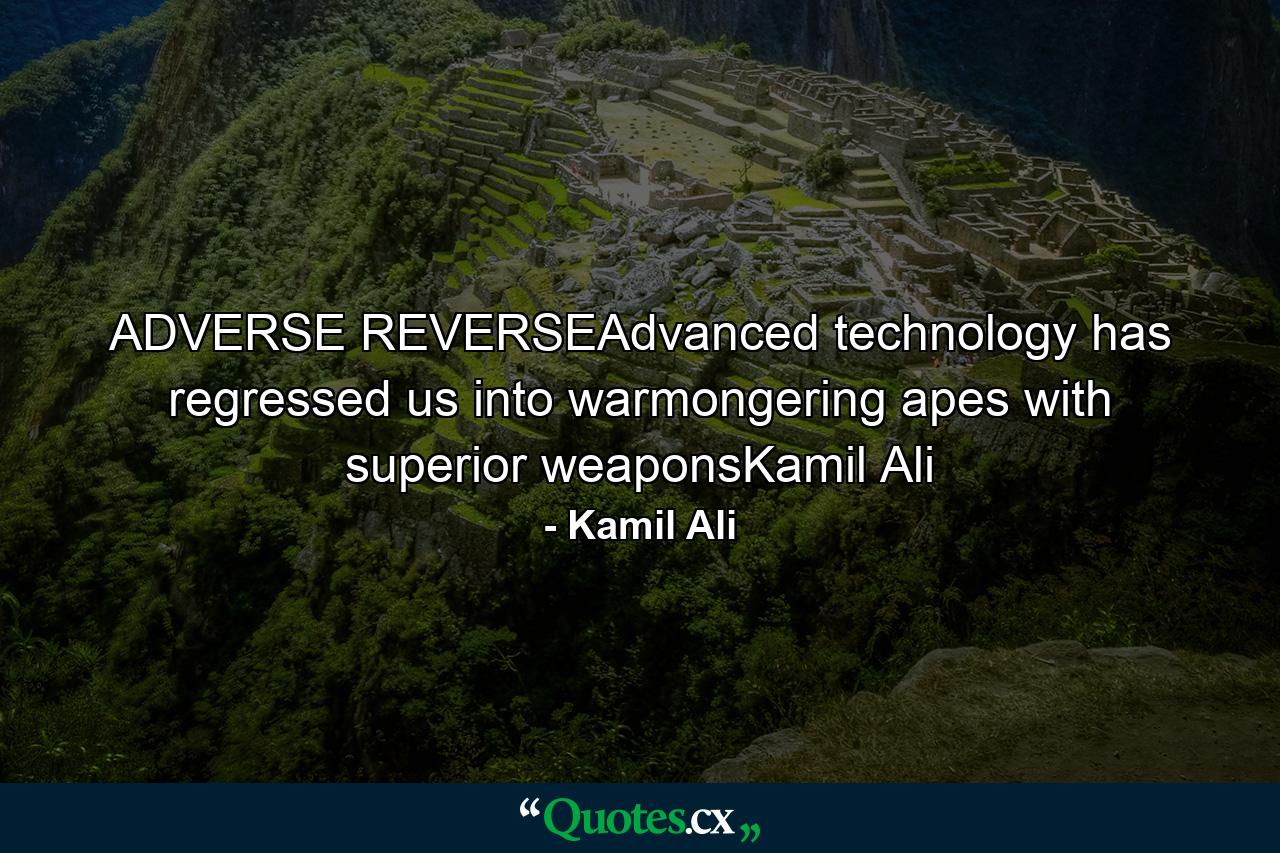 ADVERSE REVERSEAdvanced technology has regressed us into warmongering apes with superior weaponsKamil Ali - Quote by Kamil Ali