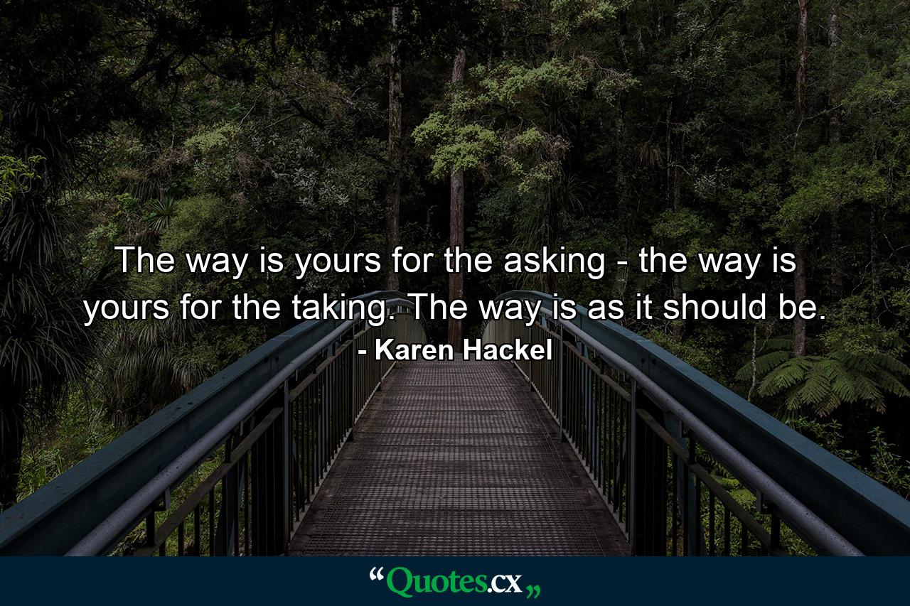 The way is yours for the asking - the way is yours for the taking. The way is as it should be. - Quote by Karen Hackel