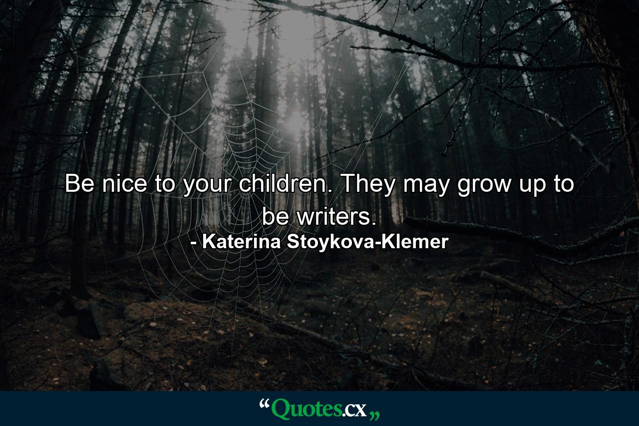 Be nice to your children. They may grow up to be writers. - Quote by Katerina Stoykova-Klemer