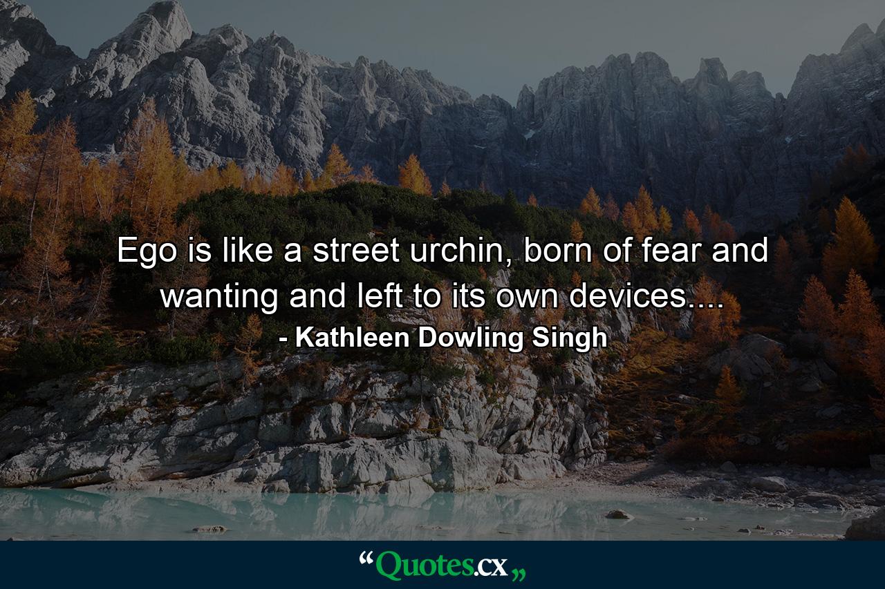 Ego is like a street urchin, born of fear and wanting and left to its own devices.... - Quote by Kathleen Dowling Singh