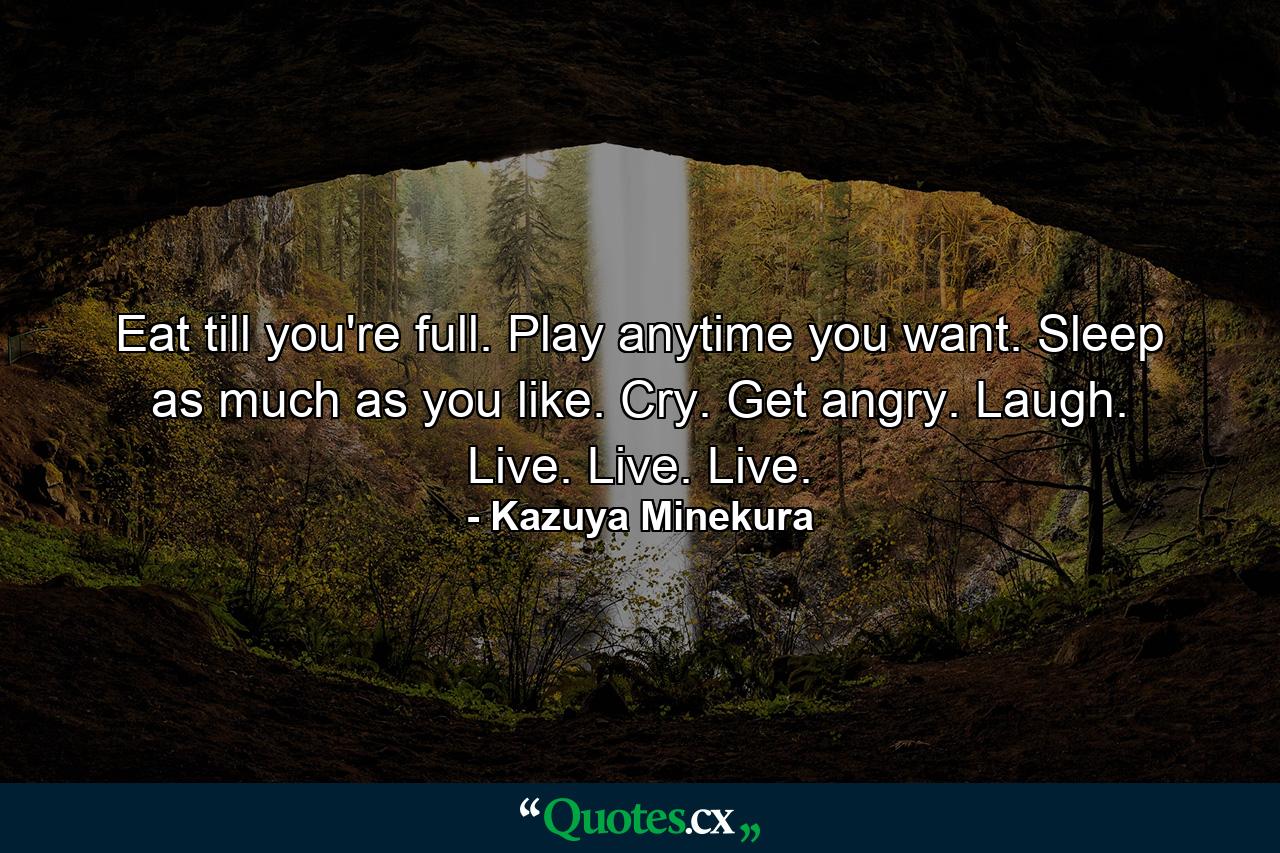 Eat till you're full. Play anytime you want. Sleep as much as you like. Cry. Get angry. Laugh. Live. Live. Live. - Quote by Kazuya Minekura