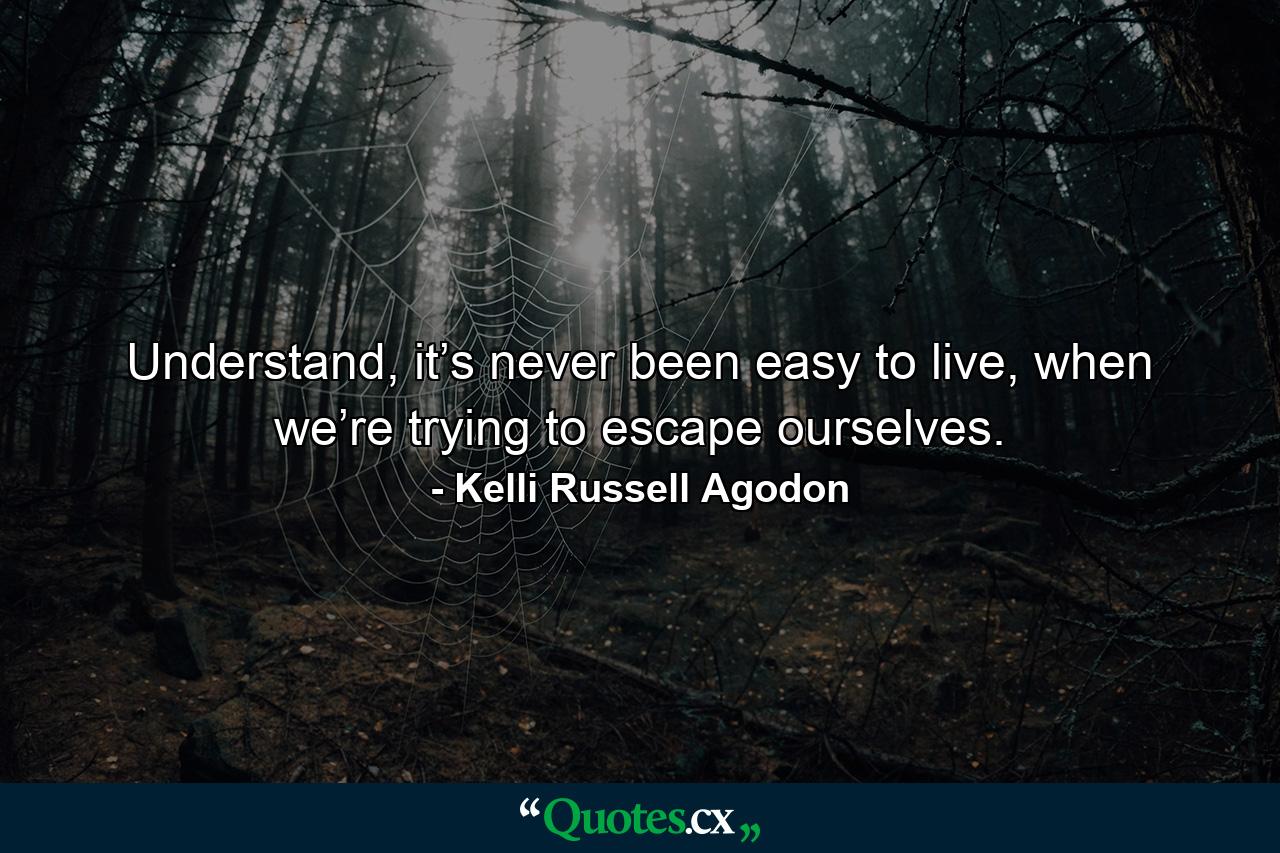 Understand, it’s never been easy to live, when we’re trying to escape ourselves. - Quote by Kelli Russell Agodon