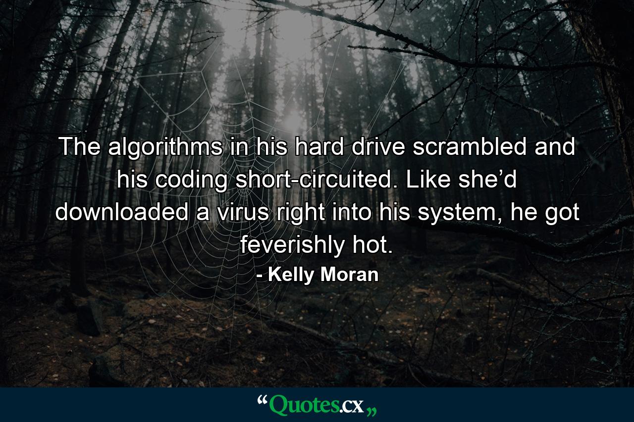 The algorithms in his hard drive scrambled and his coding short-circuited. Like she’d downloaded a virus right into his system, he got feverishly hot. - Quote by Kelly Moran