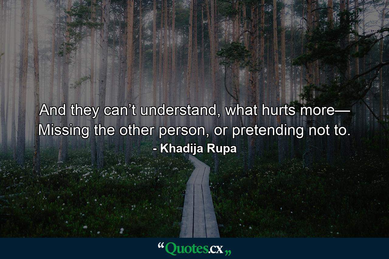 And they can’t understand, what hurts more— Missing the other person, or pretending not to. - Quote by Khadija Rupa