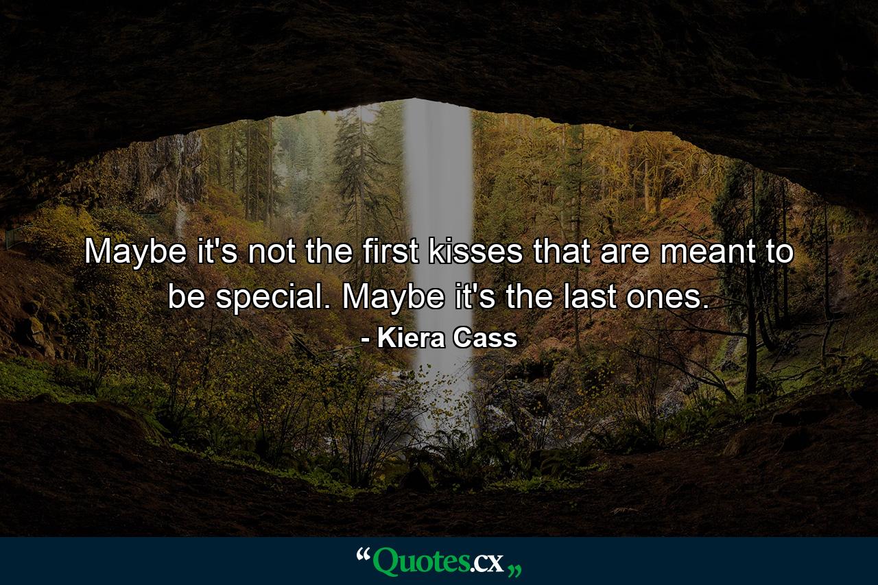 Maybe it's not the first kisses that are meant to be special. Maybe it's the last ones. - Quote by Kiera Cass