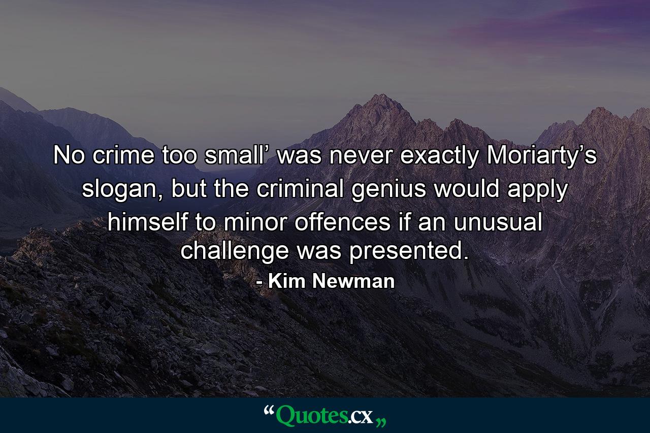 No crime too small’ was never exactly Moriarty’s slogan, but the criminal genius would apply himself to minor offences if an unusual challenge was presented. - Quote by Kim Newman