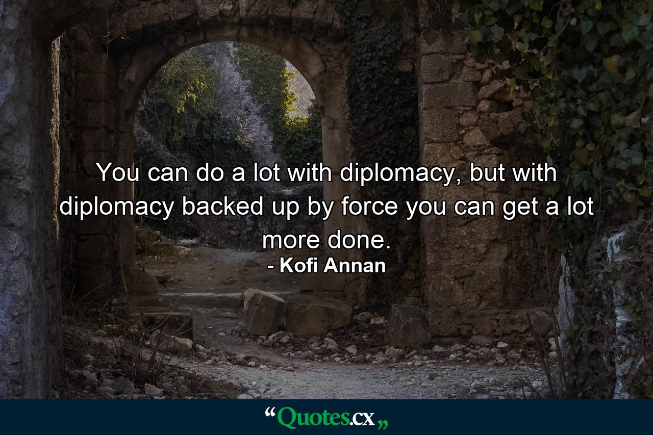 You can do a lot with diplomacy, but with diplomacy backed up by force you can get a lot more done. - Quote by Kofi Annan