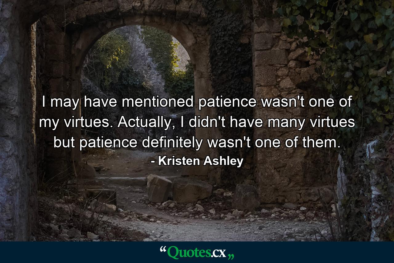 I may have mentioned patience wasn't one of my virtues. Actually, I didn't have many virtues but patience definitely wasn't one of them. - Quote by Kristen Ashley