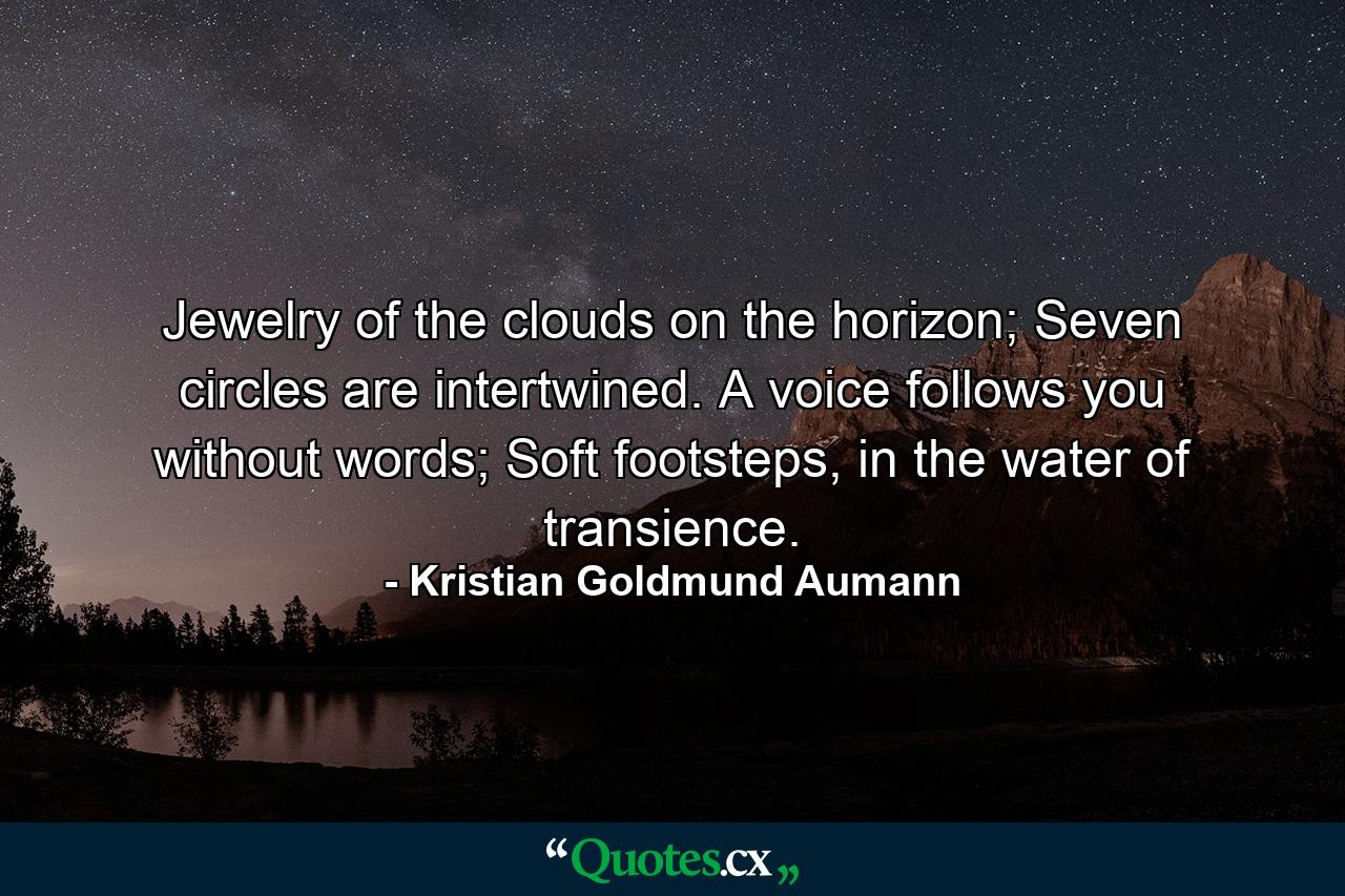 Jewelry of the clouds on the horizon; Seven circles are intertwined. A voice follows you without words; Soft footsteps, in the water of transience. - Quote by Kristian Goldmund Aumann