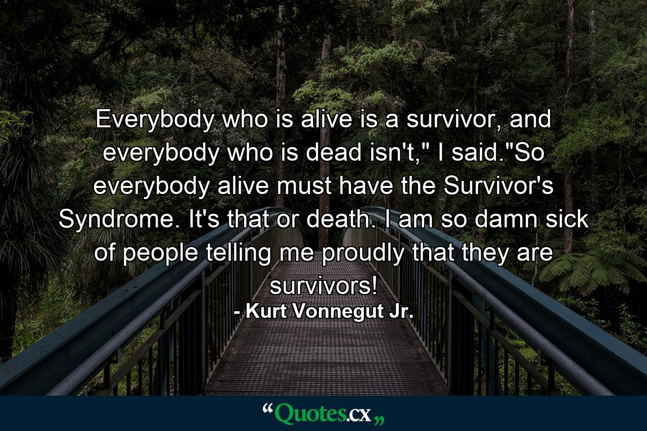 Everybody who is alive is a survivor, and everybody who is dead isn't,