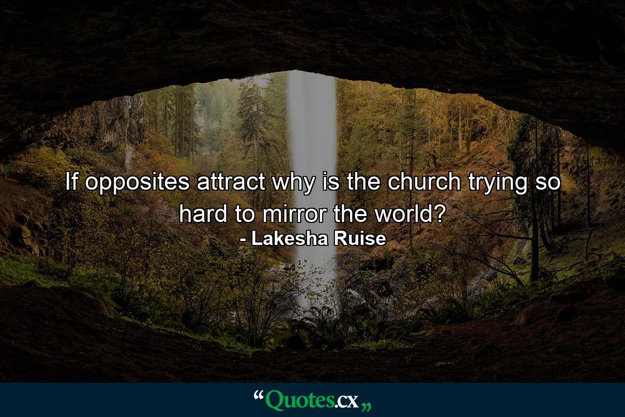 If opposites attract why is the church trying so hard to mirror the world? - Quote by Lakesha Ruise