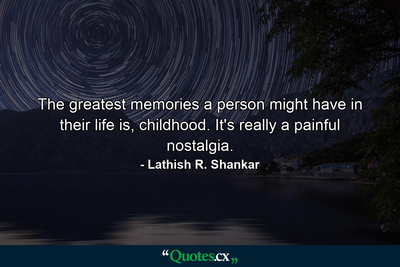 The greatest memories a person might have in their life is, childhood. It's really a painful nostalgia. - Quote by Lathish R. Shankar