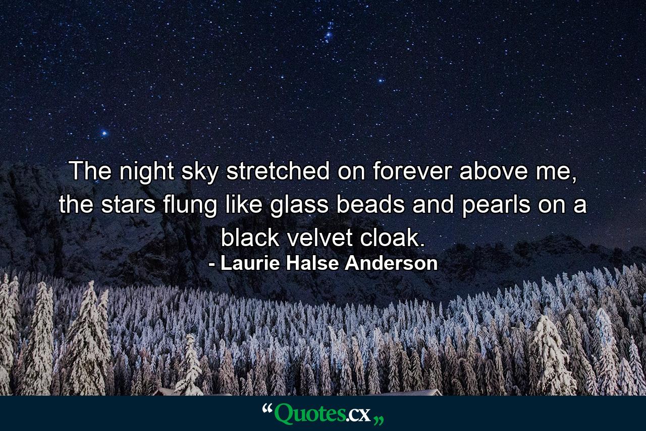 The night sky stretched on forever above me, the stars flung like glass beads and pearls on a black velvet cloak. - Quote by Laurie Halse Anderson