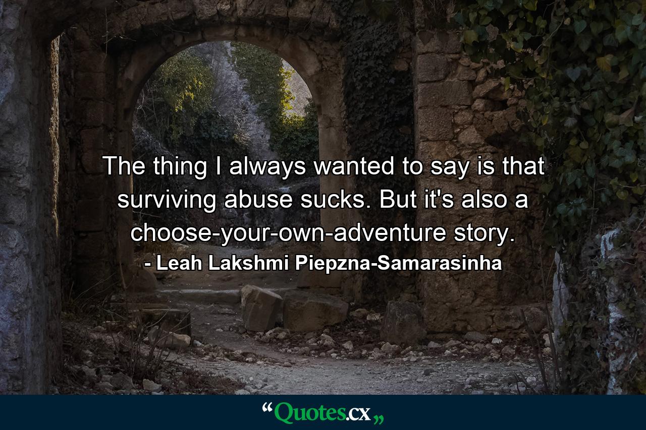 The thing I always wanted to say is that surviving abuse sucks. But it's also a choose-your-own-adventure story. - Quote by Leah Lakshmi Piepzna-Samarasinha