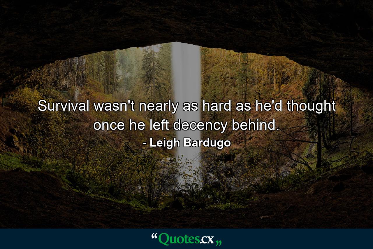 Survival wasn't nearly as hard as he'd thought once he left decency behind. - Quote by Leigh Bardugo