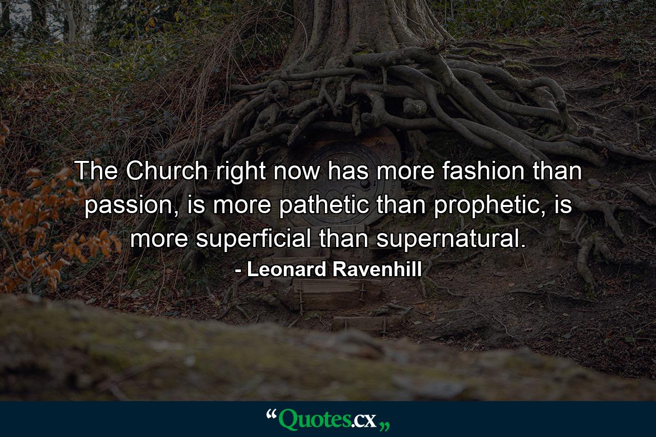 The Church right now has more fashion than passion, is more pathetic than prophetic, is more superficial than supernatural. - Quote by Leonard Ravenhill