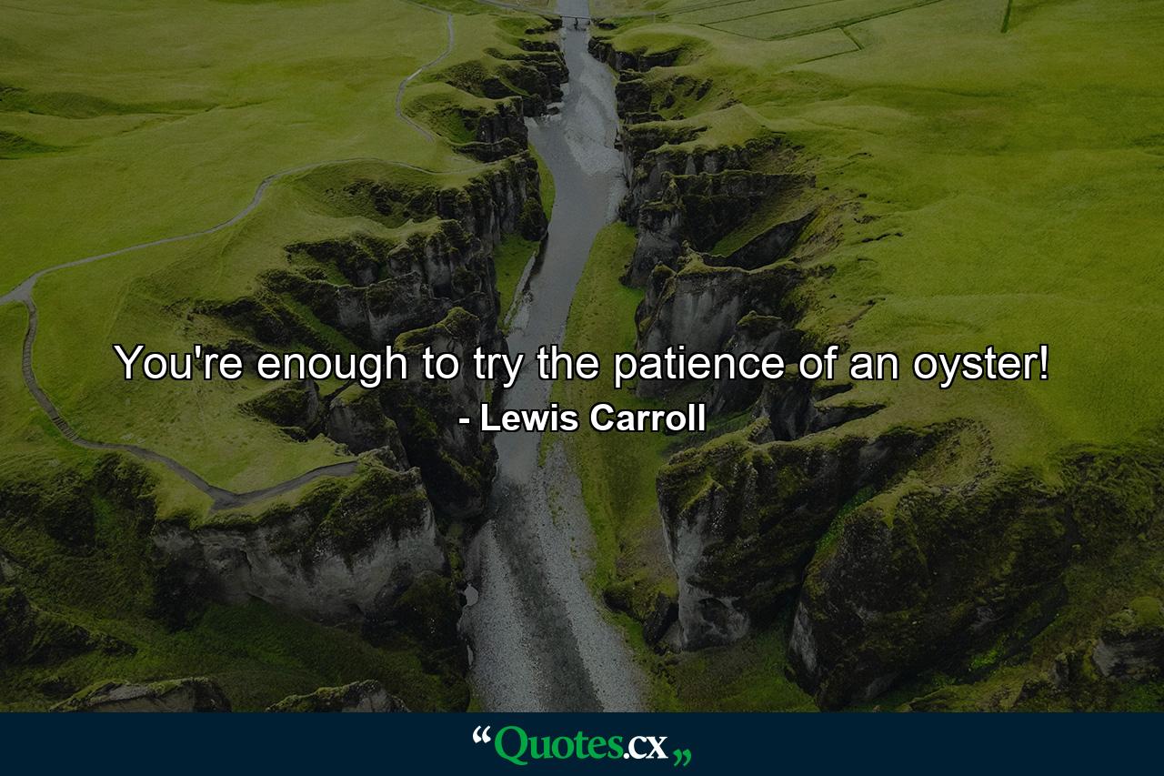 You're enough to try the patience of an oyster! - Quote by Lewis Carroll