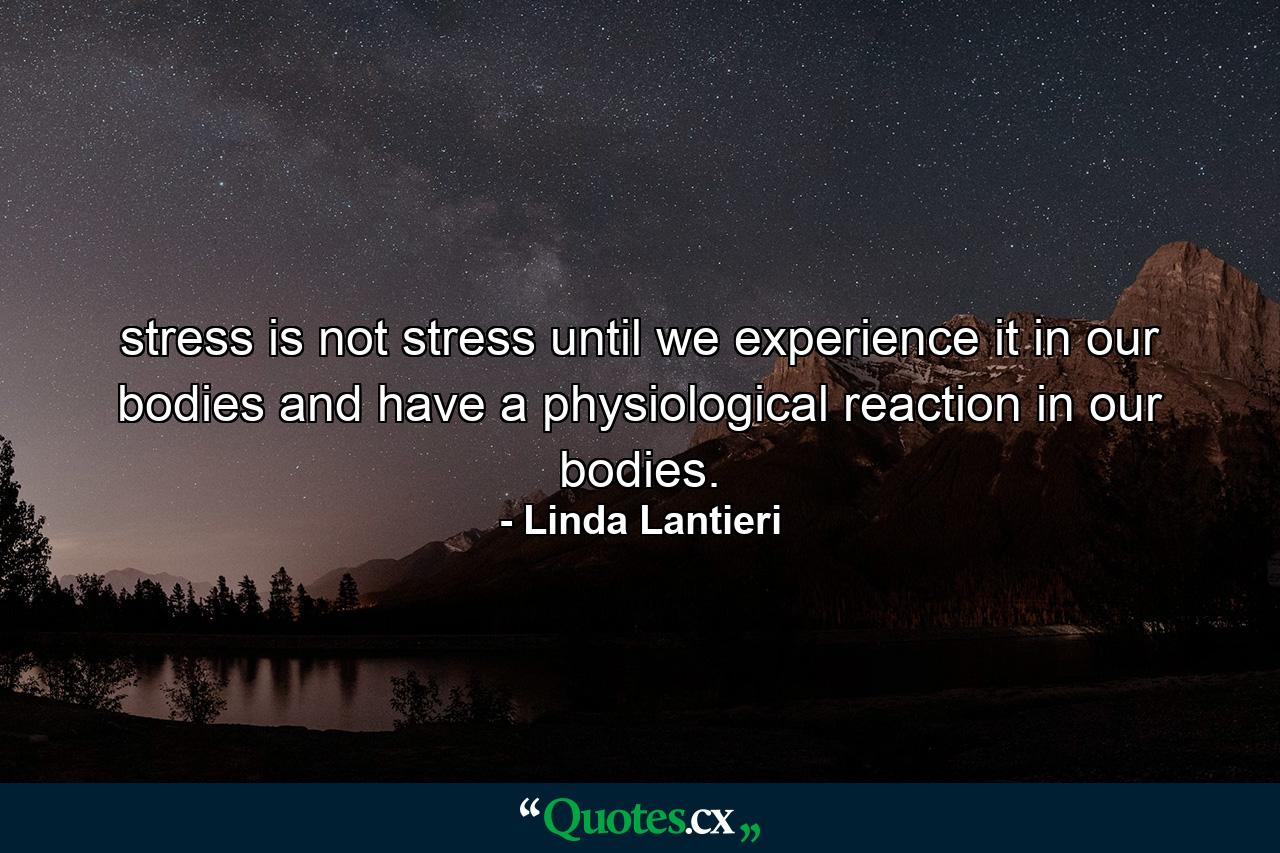 stress is not stress until we experience it in our bodies and have a physiological reaction in our bodies. - Quote by Linda Lantieri