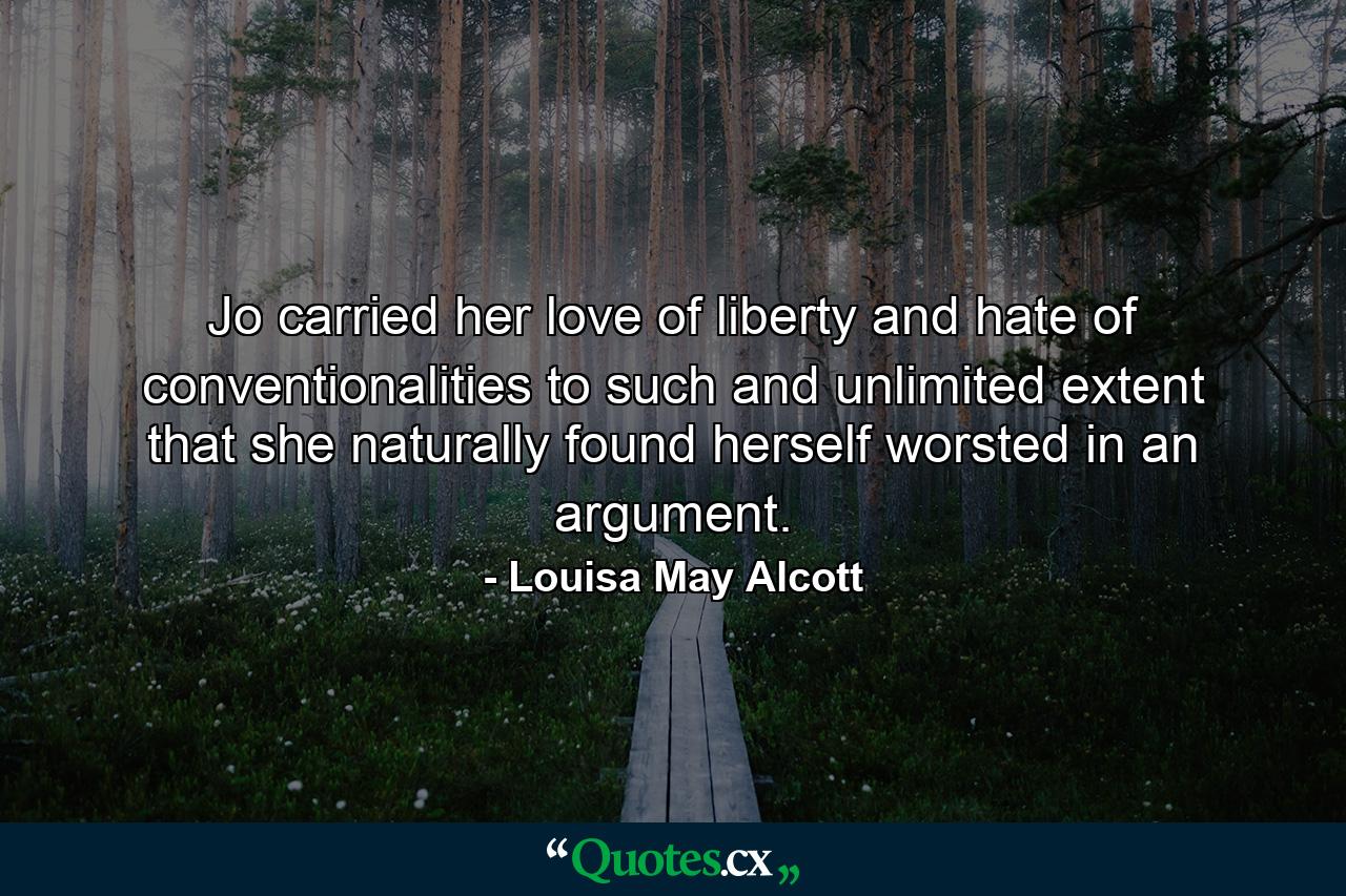 Jo carried her love of liberty and hate of conventionalities to such and unlimited extent that she naturally found herself worsted in an argument. - Quote by Louisa May Alcott