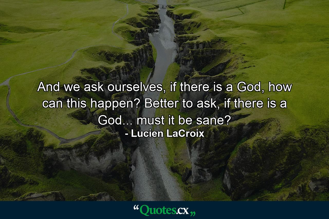 And we ask ourselves, if there is a God, how can this happen? Better to ask, if there is a God... must it be sane? - Quote by Lucien LaCroix